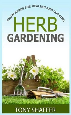 Herb Gardening - Grow Herbs For Healing And Cooking by Tony Shaffer 9781500348700