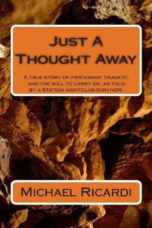 Just A Thought Away: A true story of friendship, tragedy, and the will to carry on, as told by a Station nightclub survivor. by Michael Ricardi 9781500390433