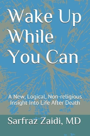 Wake Up While You Can: A New, Logical, Non-religious Insight Into Life After Death by Sarfraz Zaidi MD 9781500434281