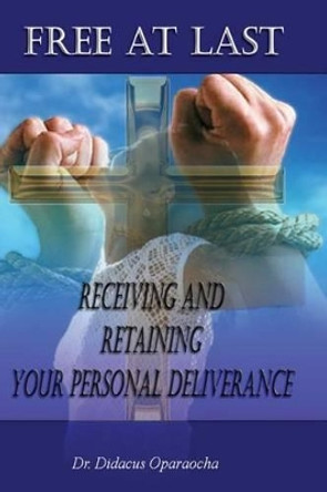 Free at Last - Receiving and Retaining your Personal Deliverance by Didacus Oparaocha 9781500442910