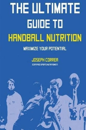 The Ultimate Guide to Handball Nutrition: Maximize Your Potential by Correa (Certified Sports Nutritionist) 9781500422561
