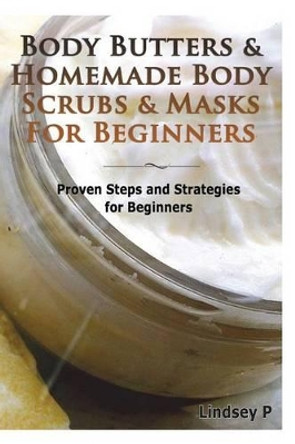 Body Butters & Homemade Body Scrubs & Masks for Beginners: Proven Steps & Strategies for Beginners by Lindsey P 9781500423377