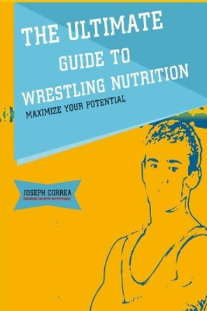 The Ultimate Guide to Wrestling Nutrition: Maximize Your Potential by Correa (Certified Sports Nutritionist) 9781500440299