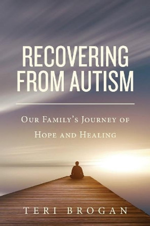 Recovering from Autism: Our Family's Journey of Hope and Healing by Teri Brogan 9781500458232