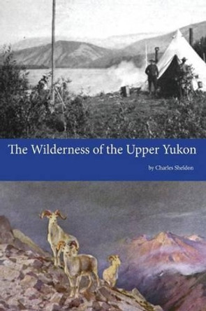 The Wilderness of the Upper Yukon by Charles Sheldon 9781500459802