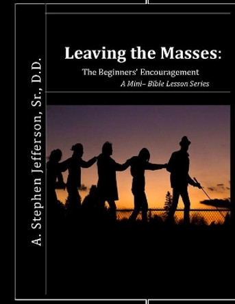 Leaving The Masses: The Beginners' Encouragement: ? A Mini Bible Lesson Series by A Stephen Jefferson Sr 9781500477370