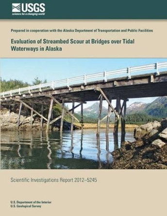 Evaluation of Streambed Scour at Bridges over Tidal Waterways in Alaska by Paul V Shauer 9781500495459