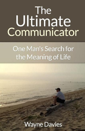 The Ultimate Communicator: One Man's Search for the Meaning of Life by Wayne Davies 9781500505820