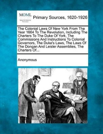 The Colonial Laws of New York from the Year 1664 to the Revolution, Including the Charters to the Duke of York, the Commissions and Instructions to Co by Anonymous 9781277095685