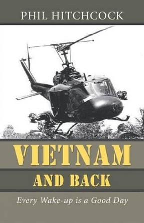 Vietnam and Back: Every Wake-Up Is a Good Day by Phil Hitchcock 9781491738191
