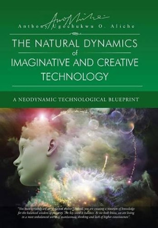 The Natural Dynamic of Imaginative and Creative Technology: A Neodynamic Technological Blueprint by Anthony Ugochukwu O Aliche 9781491748589