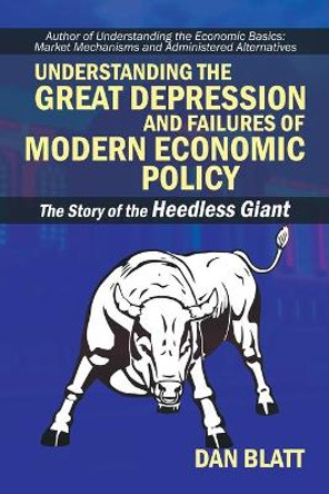 Understanding the Great Depression and Failures of Modern Economic Policy: The Story of the Heedless Giant by Dan Blatt 9781491799031