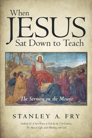 When Jesus SAT Down to Teach: The Sermon on the Mount by Stanley A Fry 9781491790304