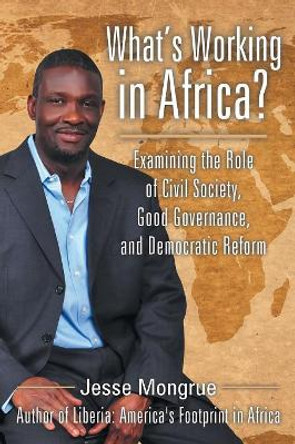 What's Working in Africa?: Examining the Role of Civil Society, Good Governance, and Democratic Reform by Jesse Mongrue 9781491794999