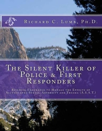 The Silent Killer of Police and First Responders: Building Endurance to Manage the Effects of Accumulated Stress, Adversity & Trauma by Richard C Lumb Ph D 9781492114611