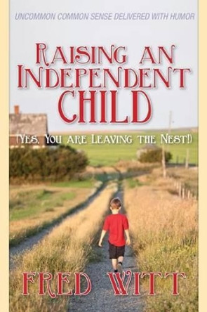 Raising an Independent Child (Yes, You are Leaving the Nest!) by Fred Witt 9781492134152