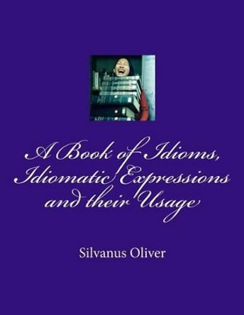 A Book of Idioms, Idiomatic Expressions and their Usage by Silvanus Oliver 9781492152903