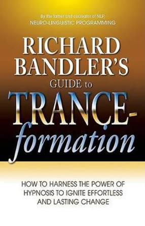 Richard Bandler's Guide to Trance-Formation: How to Harness the Power of Hypnosis to Ignite Effortless and Lasting Change by Dr Richard Bandler