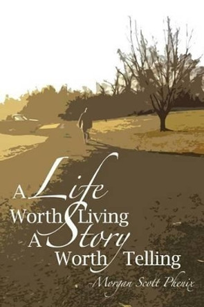 A Life Worth Living - A Story Worth Telling by Morgan Scott Phenix 9781492172277