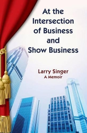 At the Intersection of Business and Show Business by Larry Singer 9781492213062