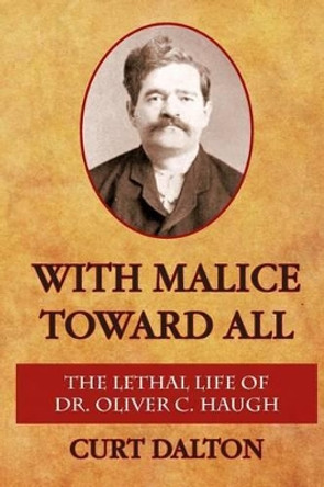 With Malice Toward All: The Lethal Life of Dr. Oliver C. Haugh by Curt Dalton 9781492215608