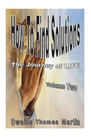 How To Find Solutions: The Journey Called, LIFE - Volume Two by Dwaine Thomas Martin 9781492231486