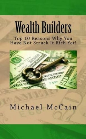 Wealth Builders: Top 10 Reasons Why You Have Not Struck It Rich Yet! by Dr Michael A McCain 9781492241966