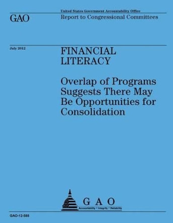 Financial Literacy: Overlap of Programs Suggests There May Be Opportunities for Consolidation by Government Accountability Office 9781492323570