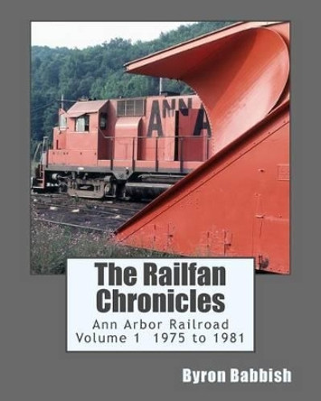 The Railfan Chronicles, Ann Arbor Railroad, Volume 1, 1975 to 1981 by Byron Babbish 9781502505934