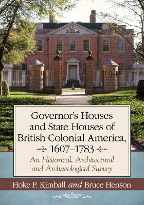 Governor's Houses and State Houses of British Colonial America, 1607-1783: An Historical, Architectural and Archaeological Survey Hoke P. Kimball 9780786470518