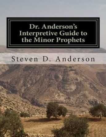 Dr. Anderson's Interpretive Guide to the Minor Prophets: Hosea-Malachi by Steven D Anderson 9781500745073