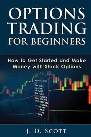 Options Trading for Beginners: How to Get Started and Make Money with Stock Options by J D Scott 9781505641448