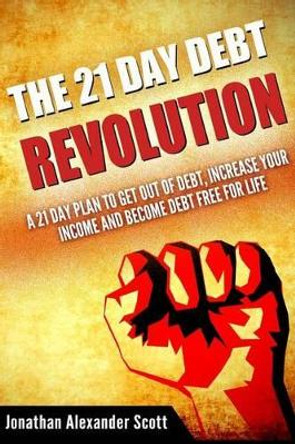 The 21 Day Debt Revolution: A 21 Day Plan to Get Out of Debt, Increase Your Income and Become Debt Free for Life by Jonathan Alexander Scott 9781505644531