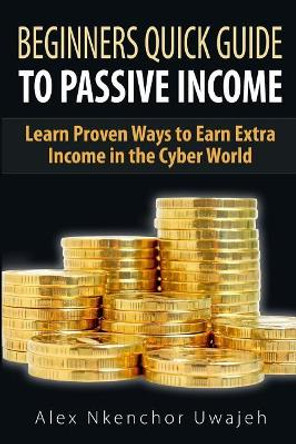 Beginners Quick Guide to Passive Income: Learn Proven Ways to Earn Extra Income by Alex Nkenchor Uwajeh 9781505541120