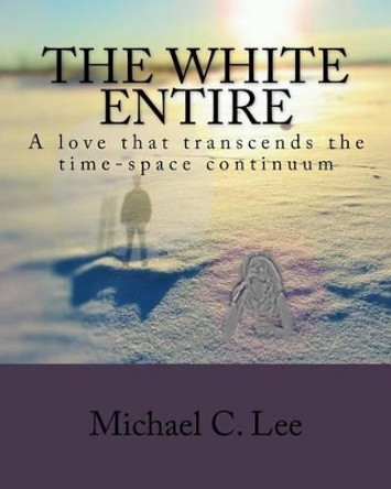 The White Entire: A love that transcends the time/space continuum by Michael C Lee 9781505566802