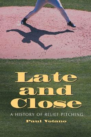 Late and Close: A History of Relief Pitching by Paul Votano 9780786411627