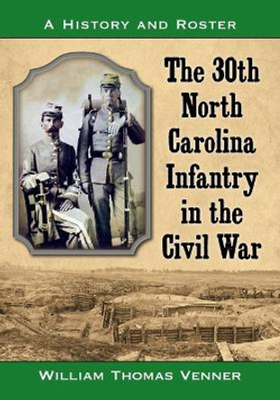 The 30th North Carolina Infantry in the Civil War: A History and Roster by William Thomas Venner 9781476662404