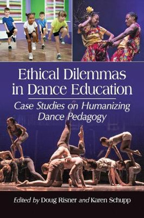 Ethical Dilemmas in Dance Education: Case Studies on Humanizing Dance Pedagogy Doug Risner 9781476667171