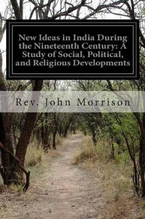 New Ideas in India During the Nineteenth Century: A Study of Social, Political, and Religious Developments by Rev John Morrison 9781500719210