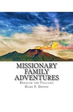 Missionary Family Adventures: Beneath the Volcano by Mark F Dennis 9781500735074