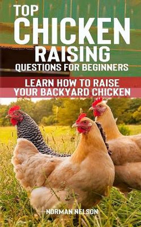 Top Chicken Raising Questions for Beginners: Learn How To Raise Your Backyard Chicken by Norman Nelson 9781500758899