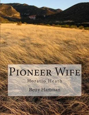 Pioneer Wife: Horatio Heath by Betty J Hartman 9781500768720