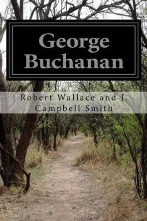 George Buchanan by Robert Wallace and J Campbell Smith 9781500776664