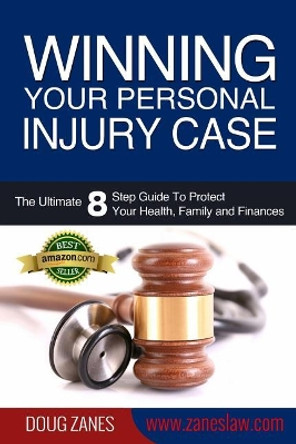 Winning Your Personal Injury Case: The Ultimate 8 Step Guide To Protect Your Health, Family and Finances by Doug Zanes 9781500780272