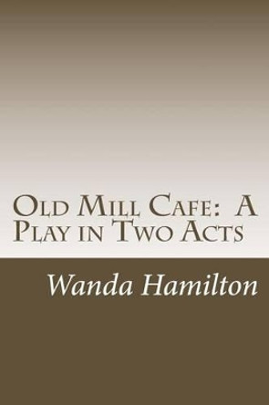 Old Mill Cafe: A Play in Two Acts by Wanda Hamilton 9781500786380