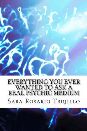 Everything You Ever Wanted to Ask a Real Psychic Medium by Sara Rosario Trujillo 9781500791902