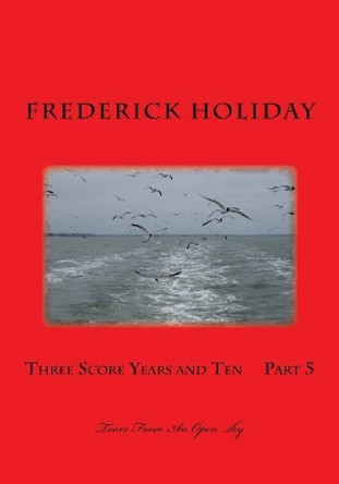 Three Score Years and Ten Part 5: Tears From An Open sky by Frederick Holiday 9781500868277