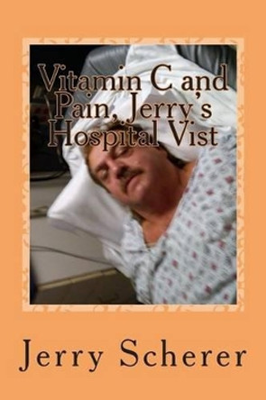 Vitamin C and Pain, Jerry's Hospital Visit by MR Jerry D Scherer 9781500908928