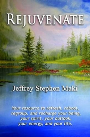 Rejuvenate: Your resource to refresh, reboot, regroup, and recharge your being, your spirit, your outlook, your confidence, your energy, and your life. by Jeffrey Stephen Maki 9781502318442