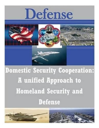 Domestic Security Cooperation: A unified Approach to Homeland Security and Defense by School of Advanced Military Studies 9781502323095